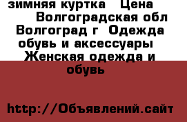 зимняя куртка › Цена ­ 3 000 - Волгоградская обл., Волгоград г. Одежда, обувь и аксессуары » Женская одежда и обувь   